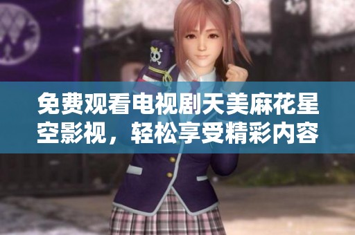 免费观看电视剧天美麻花星空影视，轻松享受精彩内容不再错过