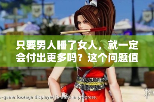 只要男人睡了女人，就一定会付出更多吗？这个问题值得深究。