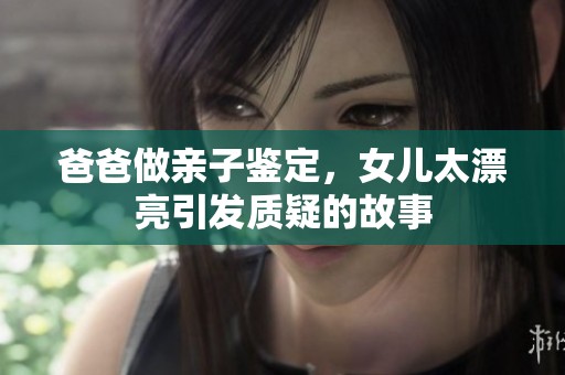 爸爸做亲子鉴定，女儿太漂亮引发质疑的故事