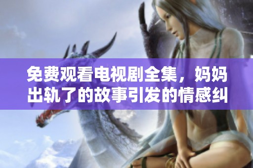 免费观看电视剧全集，妈妈出轨了的故事引发的情感纠葛