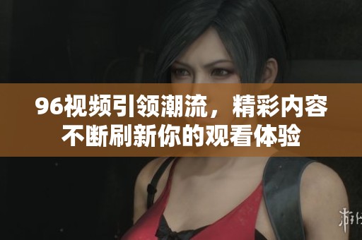 96视频引领潮流，精彩内容不断刷新你的观看体验
