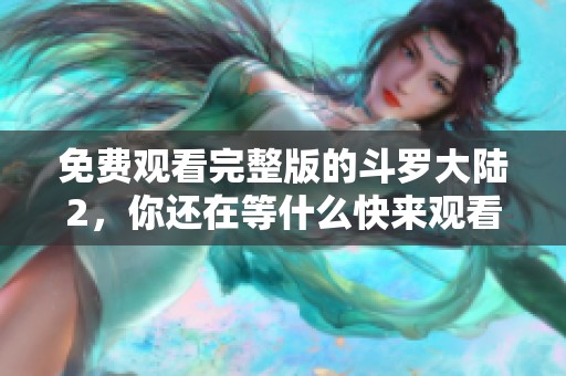 免费观看完整版的斗罗大陆2，你还在等什么快来观看吧