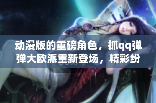 动漫版的重磅角色，抓qq弹弹大欧派重新登场，精彩纷呈不容错过