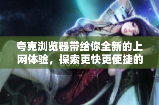 夸克浏览器带给你全新的上网体验，探索更快更便捷的网络世界