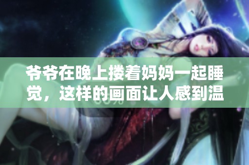 爷爷在晚上搂着妈妈一起睡觉，这样的画面让人感到温暖