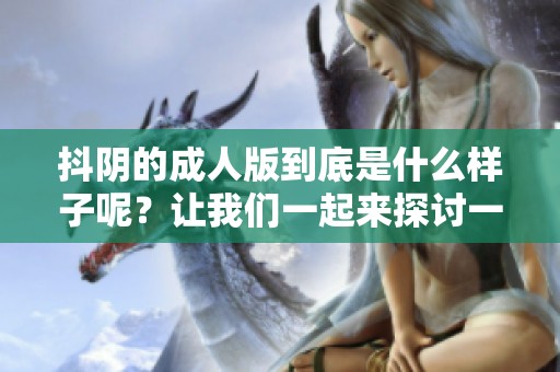 抖阴的**版到底是什么样子呢？让我们一起来探讨一下吧！