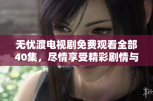 无忧渡电视剧免费观看全部40集，尽情享受精彩剧情与感人故事