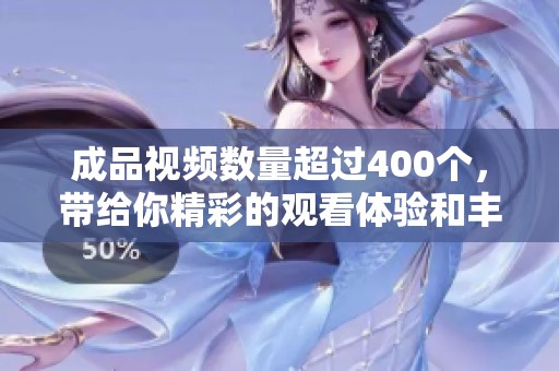 成品视频数量超过400个，带给你精彩的观看体验和丰富的选择