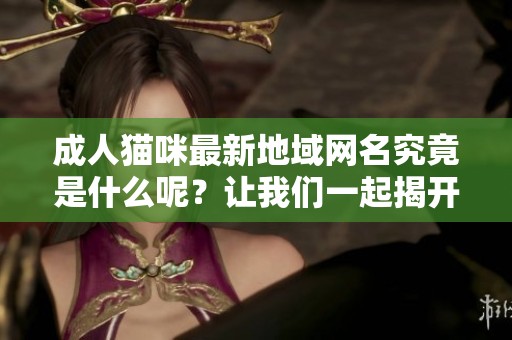 **猫咪最新地域网名究竟是什么呢？让我们一起揭开它的神秘面纱吧！