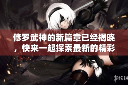 修罗武神的新篇章已经揭晓，快来一起探索最新的精彩内容吧