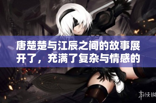 唐楚楚与江辰之间的故事展开了，充满了复杂与情感的纠葛。