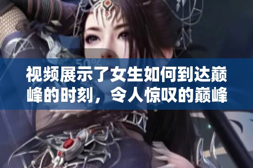 视频展示了女生如何到达巅峰的时刻，令人惊叹的巅峰时刻让人生敬佩。