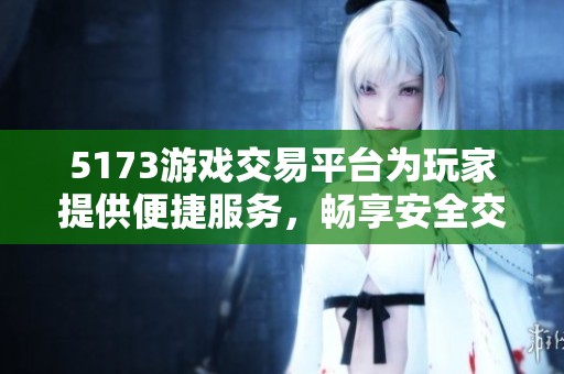 5173游戏交易平台为玩家提供便捷服务，畅享安全交易体验