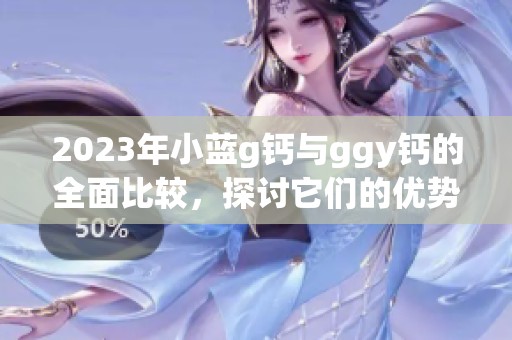 2023年小蓝g钙与ggy钙的全面比较，探讨它们的优势与应用