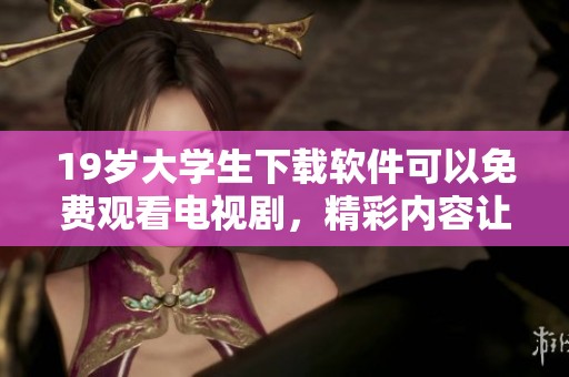19岁大学生下载软件可以免费观看电视剧，精彩内容让人无法抵挡