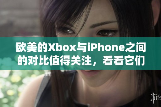 欧美的Xbox与iPhone之间的对比值得关注，看看它们各自的优势所在