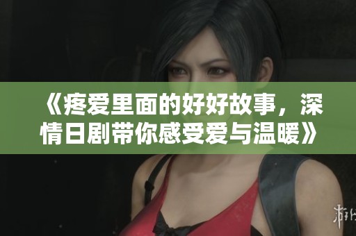 《疼爱里面的好好故事，深情日剧带你感受爱与温暖》