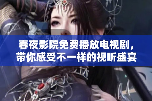 春夜影院免费播放电视剧，带你感受不一样的视听盛宴！