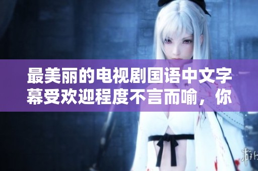 最美丽的电视剧国语中文字幕受欢迎程度不言而喻，你看过几部呢