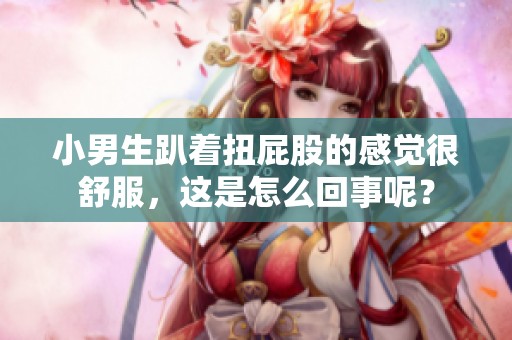 小男生趴着扭屁股的感觉很舒服，这是怎么回事呢？