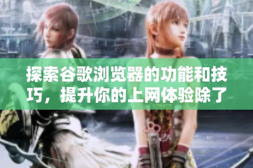 探索谷歌浏览器的功能和技巧，提升你的上网体验除了谷歌浏览器还需了解更多技巧