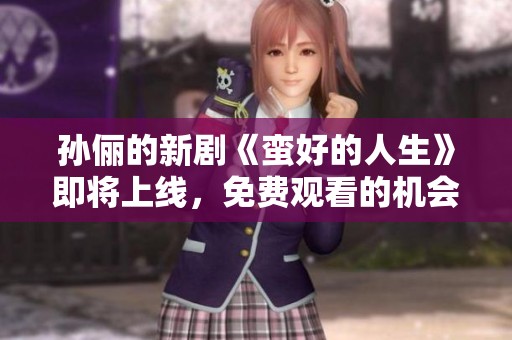 孙俪的新剧《蛮好的人生》即将上线，免费观看的机会不要错过哦