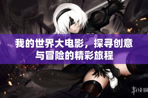 我的世界大电影，探寻创意与冒险的精彩旅程