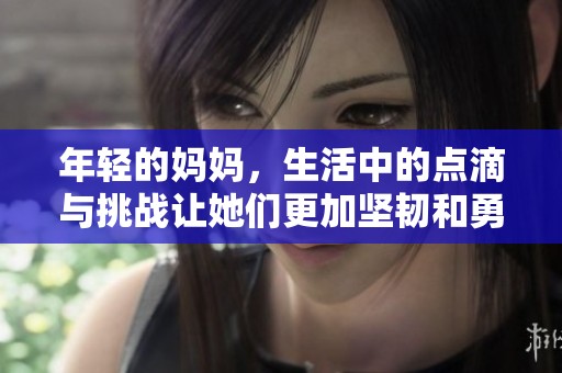 年轻的妈妈，生活中的点滴与挑战让她们更加坚韧和勇敢