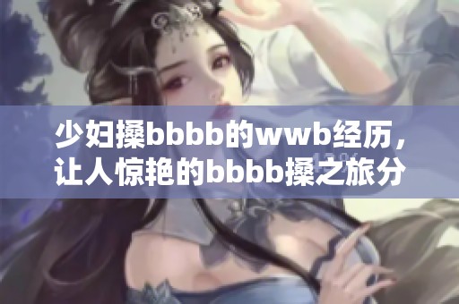 少妇搡bbbb的wwb经历，让人惊艳的bbbb搡之旅分享