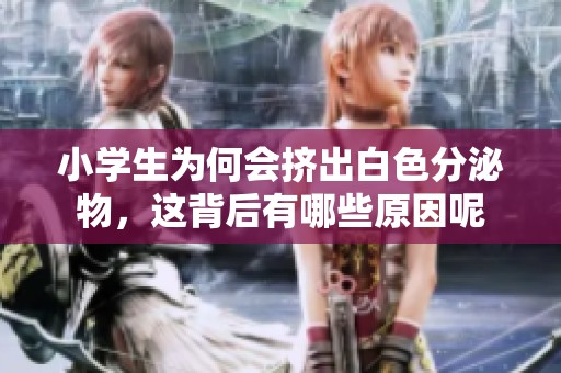 小学生为何会挤出白色分泌物，这背后有哪些原因呢