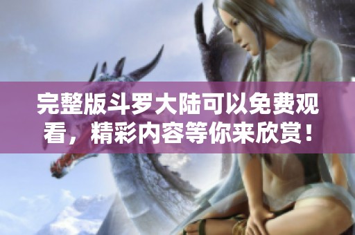 完整版斗罗大陆可以免费观看，精彩内容等你来欣赏！