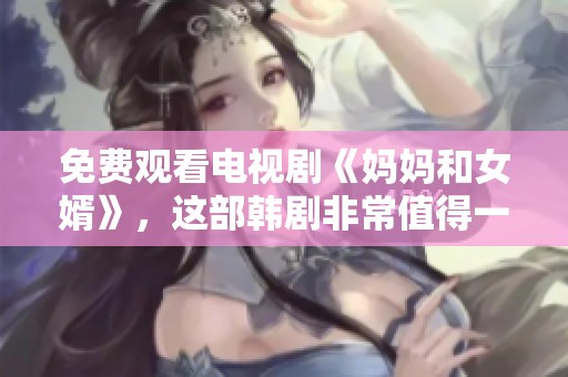 免费观看电视剧《妈妈和女婿》，这部韩剧非常值得一看！