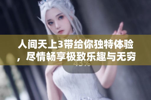 人间天上3带给你独特体验，尽情畅享极致乐趣与无穷魅力