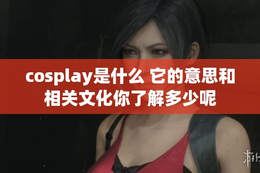 cosplay是什么 它的意思和相关文化你了解多少呢