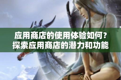 应用商店的使用体验如何？探索应用商店的潜力和功能，值得一试！