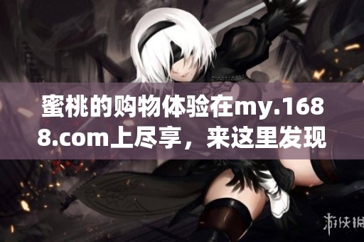 蜜桃的购物体验在my.1688.com上尽享，来这里发现更多优质商品吧！