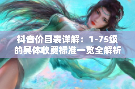 抖音价目表详解：1-75级的具体收费标准一览全解析