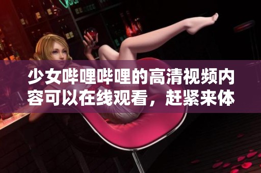 少女哔哩哔哩的高清视频内容可以在线观看，赶紧来体验吧！