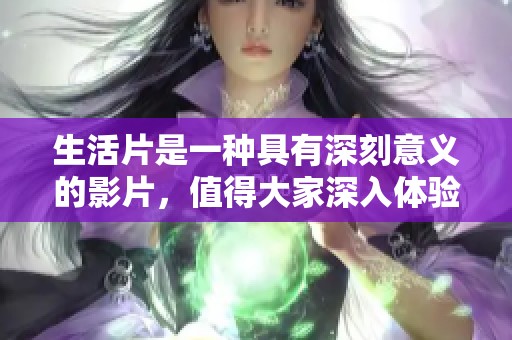 生活片是一种具有深刻意义的影片，值得大家深入体验和探讨。