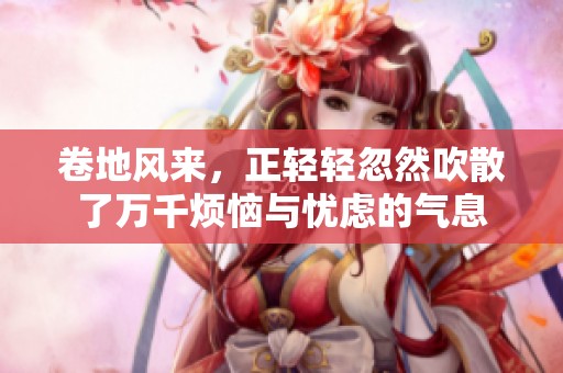 卷地风来，正轻轻忽然吹散了万千烦恼与忧虑的气息