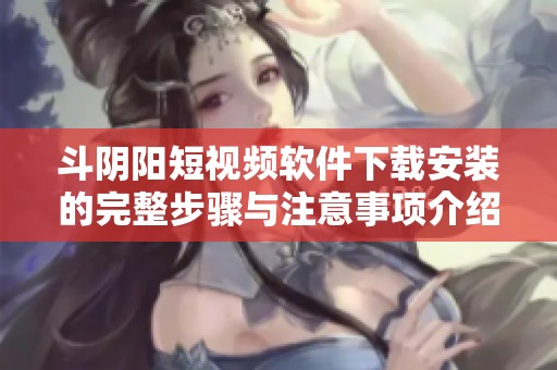 斗阴阳短视频软件下载安装的完整步骤与注意事项介绍