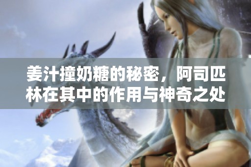 姜汁撞奶糖的秘密，阿司匹林在其中的作用与神奇之处