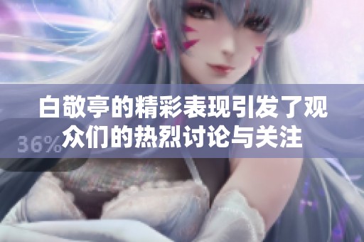 白敬亭的精彩表现引发了观众们的热烈讨论与关注