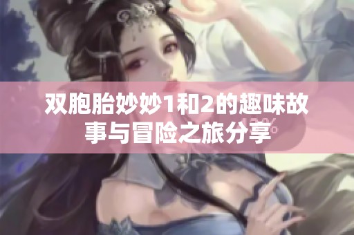 双胞胎妙妙1和2的趣味故事与冒险之旅分享