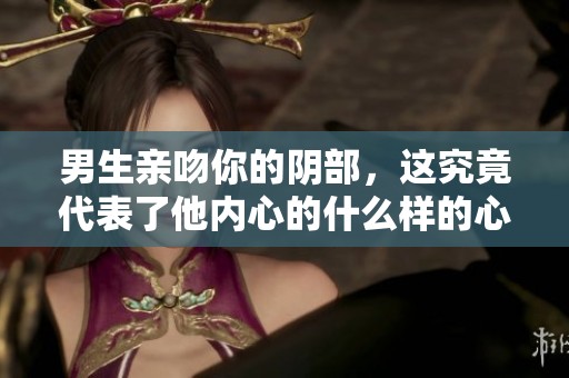 男生亲吻你的阴部，这究竟代表了他内心的什么样的心理状态呢