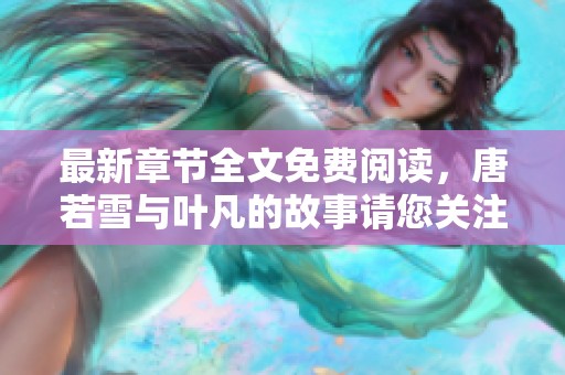 最新章节全文免费阅读，唐若雪与叶凡的故事请您关注！