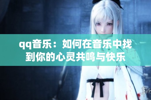 qq音乐：如何在音乐中找到你的心灵共鸣与快乐