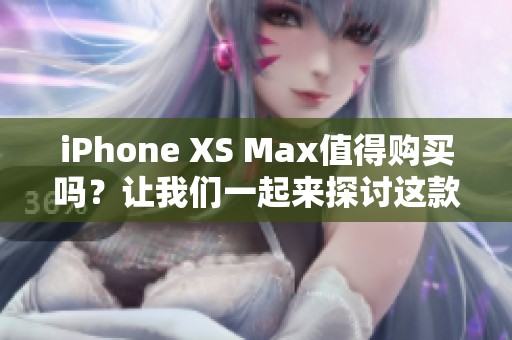 iPhone XS Max值得购买吗？让我们一起来探讨这款手机的亮点。