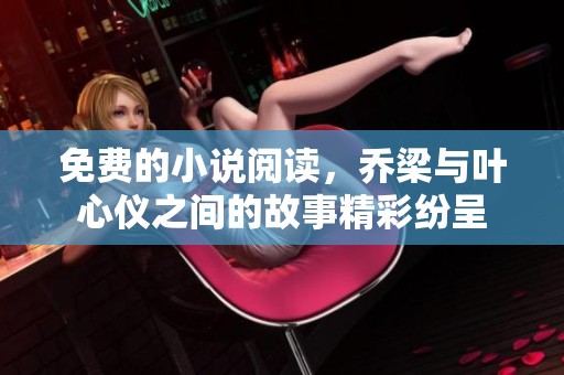 免费的小说阅读，乔梁与叶心仪之间的故事精彩纷呈