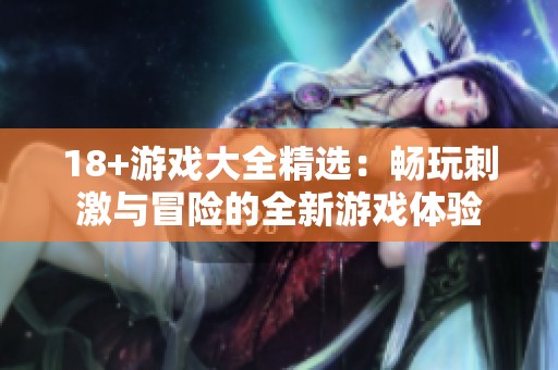 18+游戏大全精选：畅玩刺激与冒险的全新游戏体验